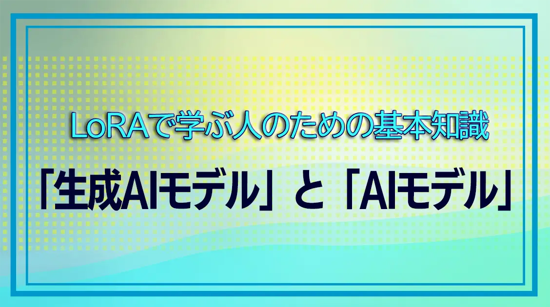 生成AIモデルとAIモデル 違いを分かりやすく解説